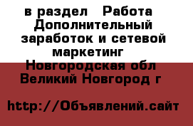  в раздел : Работа » Дополнительный заработок и сетевой маркетинг . Новгородская обл.,Великий Новгород г.